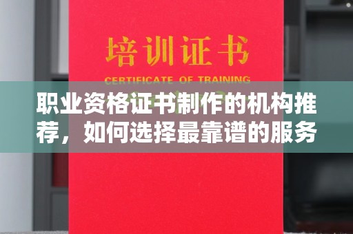 东昌府职业资格证书制作的机构推荐，如何选择最靠谱的服务商？